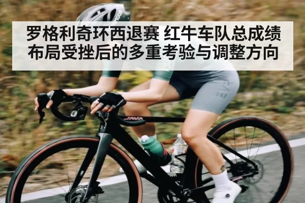 罗格利奇环西退赛 红牛车队总成绩布局受挫后的多重考验与调整方向