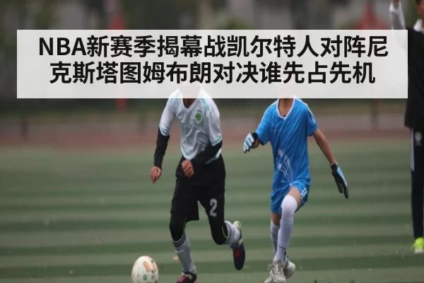 NBA新赛季揭幕战凯尔特人对阵尼克斯塔图姆布朗对决谁先占先机
